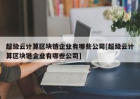 超级云计算区块链企业有哪些公司[超级云计算区块链企业有哪些公司]