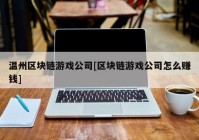 温州区块链游戏公司[区块链游戏公司怎么赚钱]