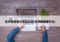 区块链搭建公司怎么选[区块链搭建平台]