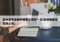 区块链专业制作哪家公司好一点[区块链最佳实践公司]