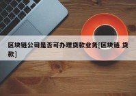 区块链公司是否可办理贷款业务[区块链 贷款]