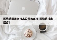 区块链医用化妆品公司怎么样[区块链技术 医疗]