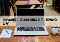 倒闭公司用了区块链[倒闭公司用了区块链怎么办]