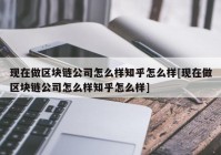 现在做区块链公司怎么样知乎怎么样[现在做区块链公司怎么样知乎怎么样]