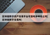 区块链数字资产交易平台可靠吗有哪些公司[区块链数字交易所]