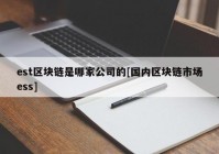 est区块链是哪家公司的[国内区块链市场ess]