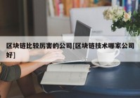 区块链比较厉害的公司[区块链技术哪家公司好]