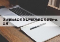 区块链技术公司怎么开[区块链公司需要什么资质]