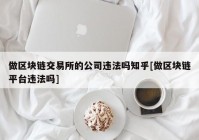 做区块链交易所的公司违法吗知乎[做区块链平台违法吗]