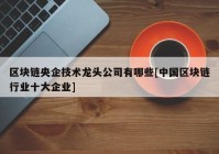 区块链央企技术龙头公司有哪些[中国区块链行业十大企业]