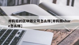 并购后的区块链公司怎么样[并购圈share怎么样]