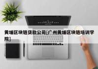 黄埔区块链贷款公司[广州黄埔区块链培训学院]
