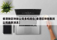 香港做区块链公司多吗现在[香港区块链集团公司最新消息]