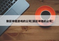 做区块链游戏的公司[搞区块链的公司]