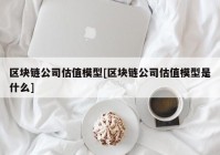 区块链公司估值模型[区块链公司估值模型是什么]