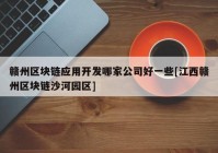 赣州区块链应用开发哪家公司好一些[江西赣州区块链沙河园区]