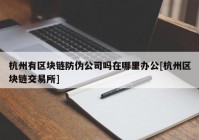 杭州有区块链防伪公司吗在哪里办公[杭州区块链交易所]