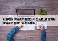 新加坡区块链资产管理公司怎么样[新加坡区块链资产管理公司怎么样啊]