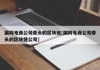 国网电商公司牵头的区块链[国网电商公司牵头的区块链公司]