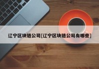 辽宁区块链公司[辽宁区块链公司有哪些]