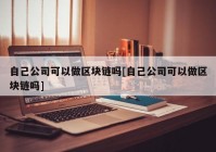 自己公司可以做区块链吗[自己公司可以做区块链吗]