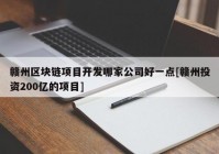 赣州区块链项目开发哪家公司好一点[赣州投资200亿的项目]