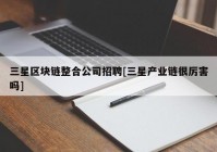 三星区块链整合公司招聘[三星产业链很厉害吗]