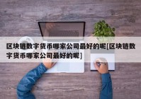 区块链数字货币哪家公司最好的呢[区块链数字货币哪家公司最好的呢]