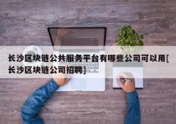 长沙区块链公共服务平台有哪些公司可以用[长沙区块链公司招聘]