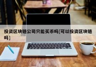 投资区块链公司只能买币吗[可以投资区块链吗]