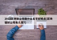 2022区块链公司取什么名字好听点[区块链好公司有几家?]