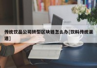 传统饮品公司转型区块链怎么办[饮料传统渠道]