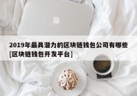 2019年最具潜力的区块链钱包公司有哪些[区块链钱包开发平台]