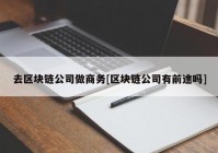 去区块链公司做商务[区块链公司有前途吗]