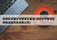 信链区块链公司董事长是谁[信链全球香港区块链金融科技有限公司]
